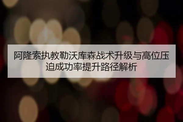 阿隆索执教勒沃库森战术升级与高位压迫成功率提升路径解析