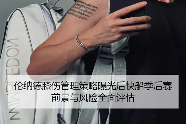 伦纳德膝伤管理策略曝光后快船季后赛前景与风险全面评估