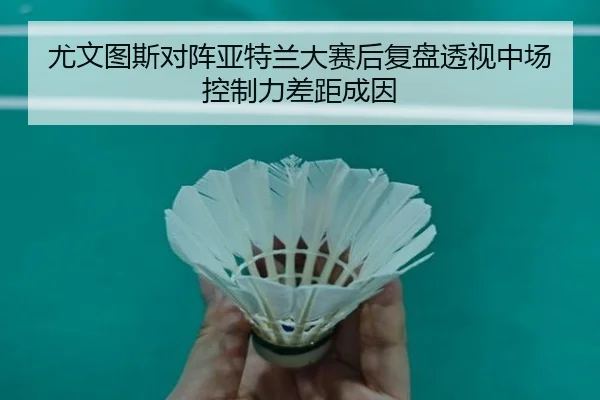 尤文图斯对阵亚特兰大赛后复盘透视中场控制力差距成因