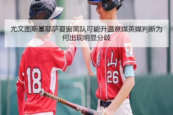 尤文图斯基耶萨夏窗离队可能升温意媒英媒判断为何出现明显分歧