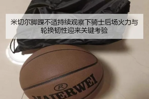 米切尔脚踝不适持续观察下骑士后场火力与轮换韧性迎来关键考验