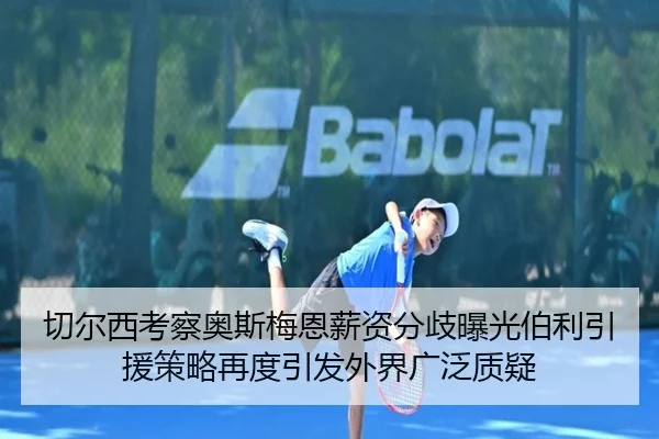 切尔西考察奥斯梅恩薪资分歧曝光伯利引援策略再度引发外界广泛质疑