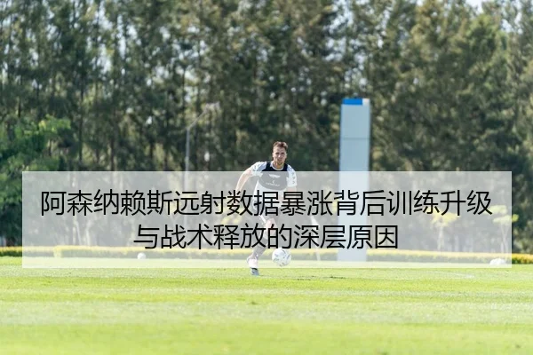 阿森纳赖斯远射数据暴涨背后训练升级与战术释放的深层原因