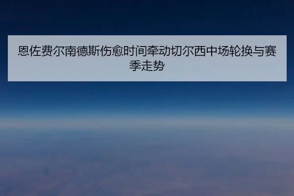 恩佐费尔南德斯伤愈时间牵动切尔西中场轮换与赛季走势
