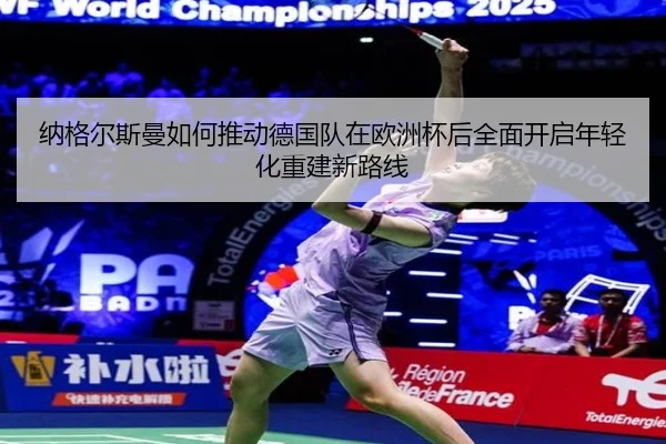 纳格尔斯曼如何推动德国队在欧洲杯后全面开启年轻化重建新路线
