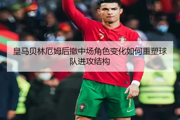皇马贝林厄姆后撤中场角色变化如何重塑球队进攻结构