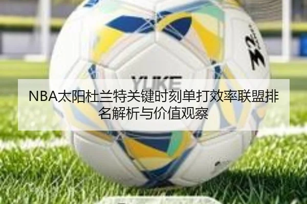NBA太阳杜兰特关键时刻单打效率联盟排名解析与价值观察