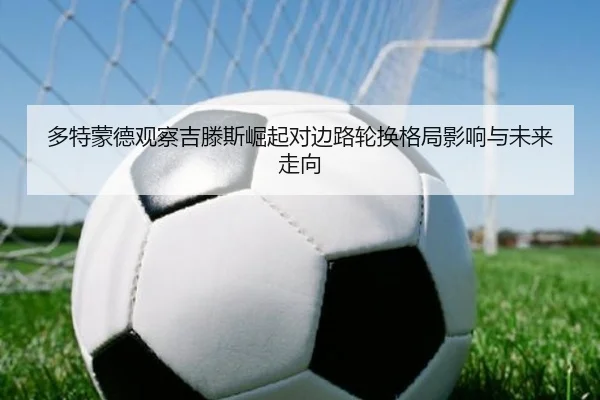 多特蒙德观察吉滕斯崛起对边路轮换格局影响与未来走向