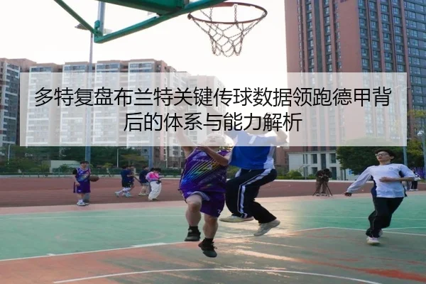 多特复盘布兰特关键传球数据领跑德甲背后的体系与能力解析