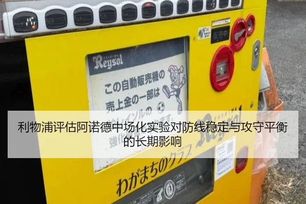 利物浦评估阿诺德中场化实验对防线稳定与攻守平衡的长期影响