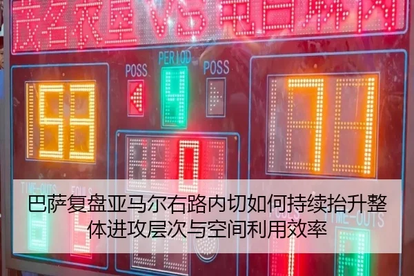 巴萨复盘亚马尔右路内切如何持续抬升整体进攻层次与空间利用效率