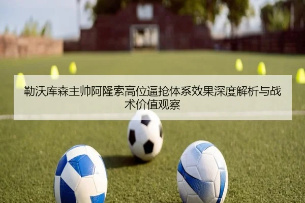 勒沃库森主帅阿隆索高位逼抢体系效果深度解析与战术价值观察