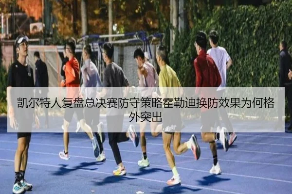 凯尔特人复盘总决赛防守策略霍勒迪换防效果为何格外突出