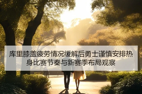 库里膝盖疲劳情况缓解后勇士谨慎安排热身比赛节奏与新赛季布局观察