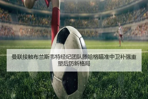 曼联接触布兰斯韦特经纪团队滕哈格瞄准中卫补强重塑后防新格局