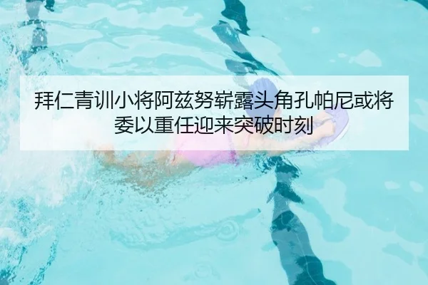 拜仁青训小将阿兹努崭露头角孔帕尼或将委以重任迎来突破时刻